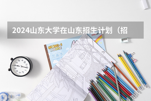 2024山东大学在山东招生计划（招生人数介绍）