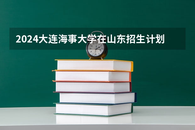 2024大连海事大学在山东招生计划（招生人数介绍）
