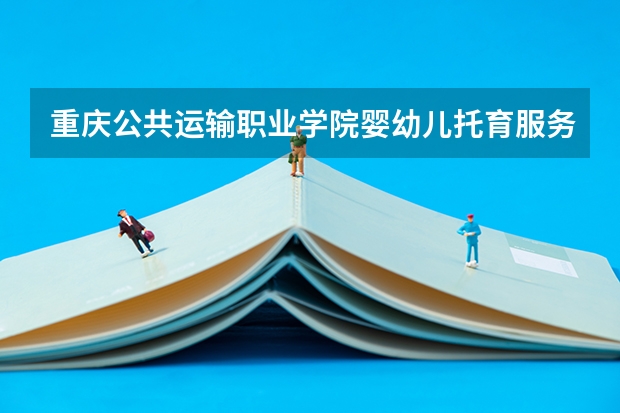 重庆公共运输职业学院婴幼儿托育服务与管理专业怎么样