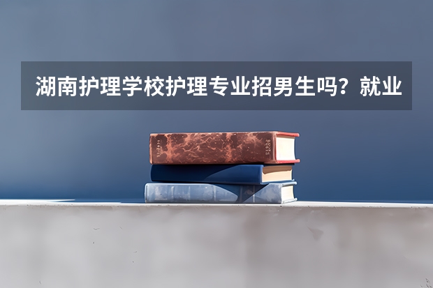 湖南护理学校护理专业招男生吗？就业前景好吗？