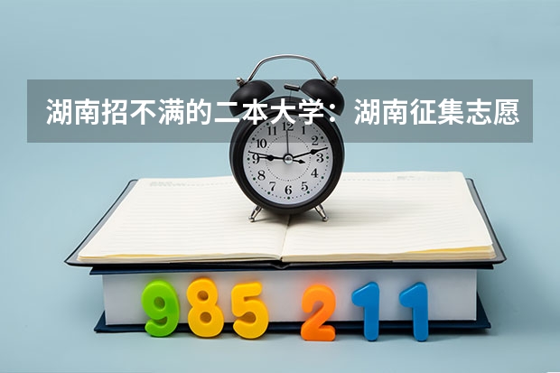 湖南招不满的二本大学:湖南征集志愿二本大学有哪些?