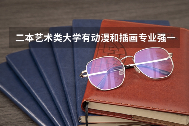 二本艺术类大学有动漫和插画专业强一些的学校吗