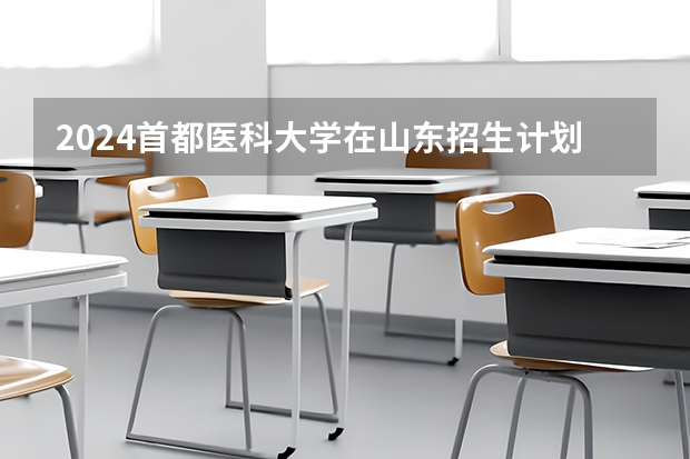 2024首都医科大学在山东招生计划（招生人数介绍）