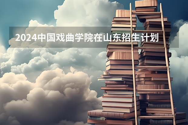 2024中国戏曲学院在山东招生计划（招生人数介绍）