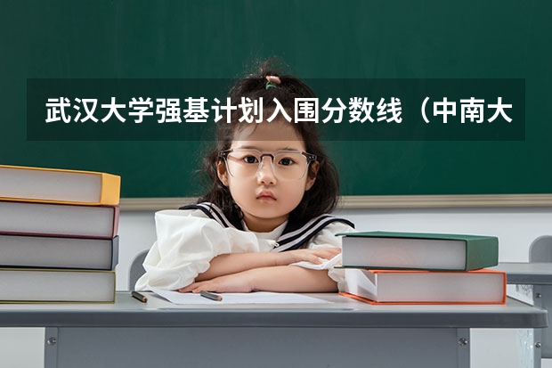 武汉大学强基计划入围分数线（中南大学强基计划录取分数线2023）
