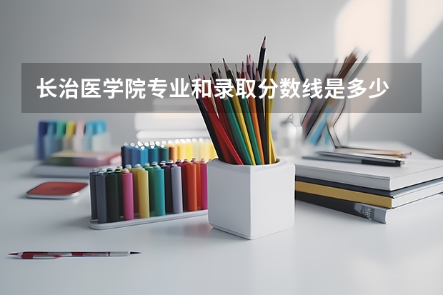长治医学院专业和录取分数线是多少