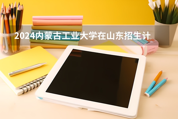 2024内蒙古工业大学在山东招生计划（招生人数介绍）