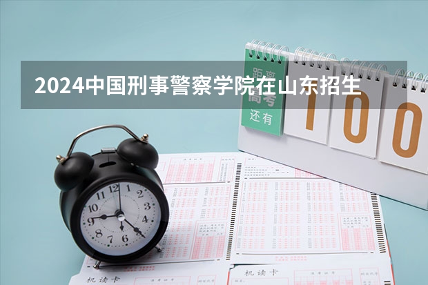 2024中国刑事警察学院在山东招生计划（招生人数介绍）