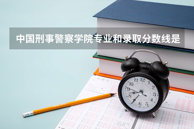 中国刑事警察学院专业和录取分数线是多少