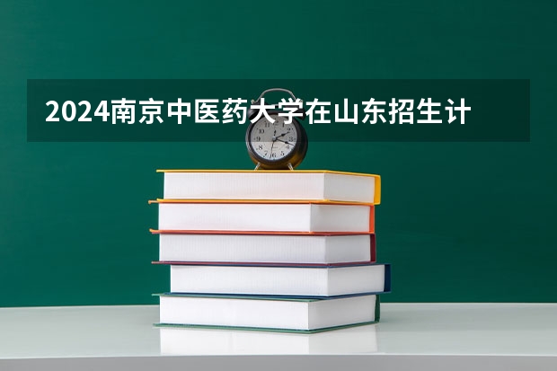 2024南京中医药大学在山东招生计划（招生人数介绍）