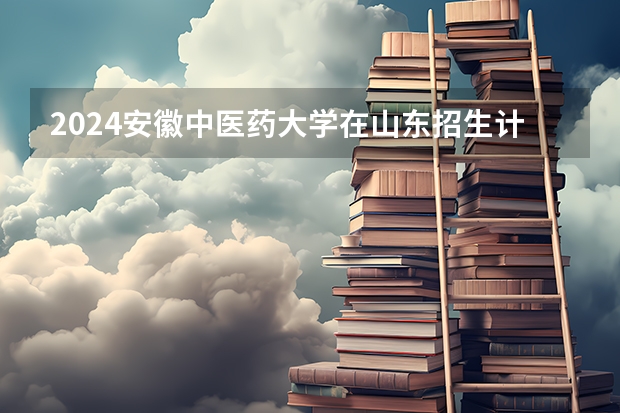2024安徽中医药大学在山东招生计划（招生人数介绍）