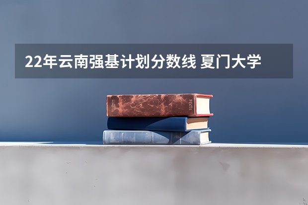 22年云南强基计划分数线 夏门大学强基计划入围分数线