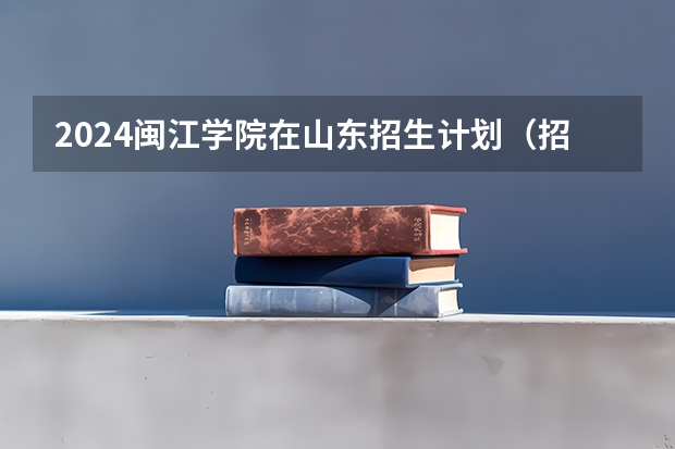 2024闽江学院在山东招生计划（招生人数介绍）
