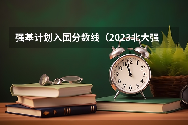 强基计划入围分数线（2023北大强基计划入围分数线）