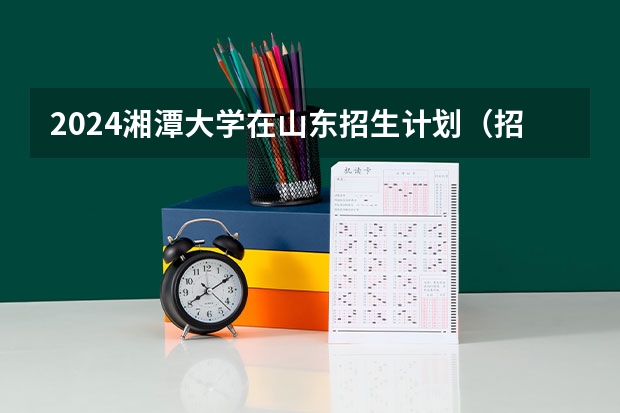 2024湘潭大学在山东招生计划（招生人数介绍）