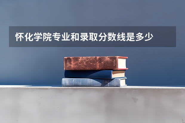 怀化学院专业和录取分数线是多少