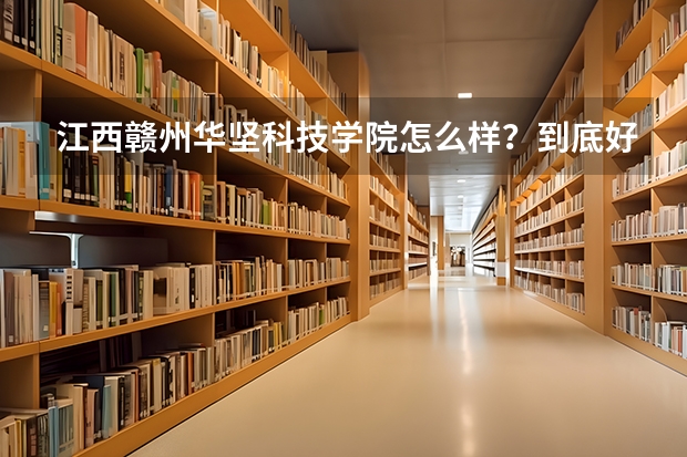 江西赣州华坚科技学院怎么样？到底好不好？