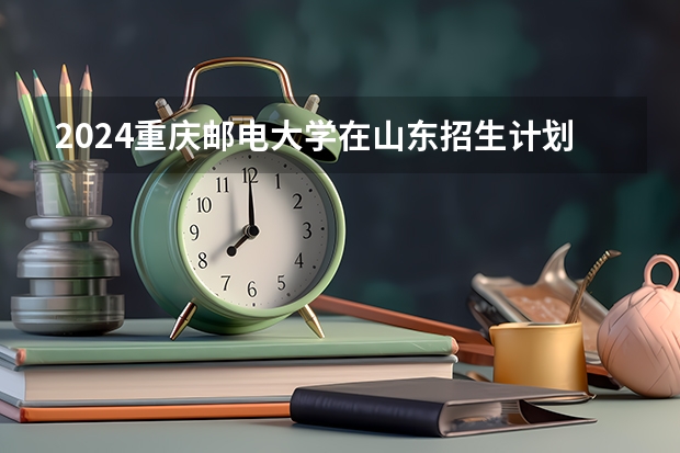 2024重庆邮电大学在山东招生计划（招生人数介绍）