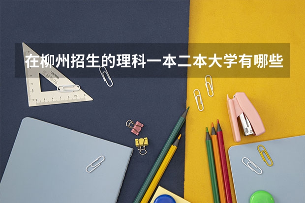 在柳州招生的理科一本二本大学有哪些（回答后加分）