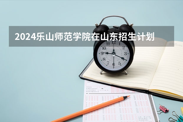 2024乐山师范学院在山东招生计划（招生人数介绍）