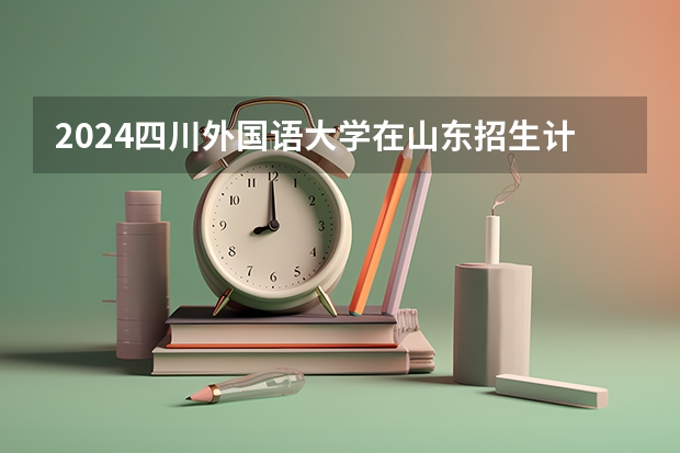 2024四川外国语大学在山东招生计划（招生人数介绍）