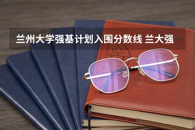 兰州大学强基计划入围分数线 兰大强基计划几年博士