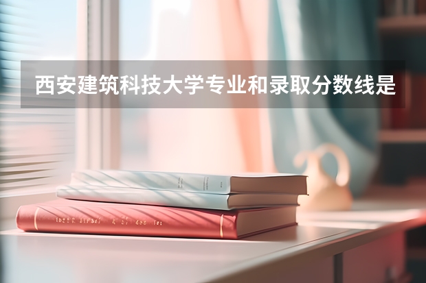 西安建筑科技大学专业和录取分数线是多少