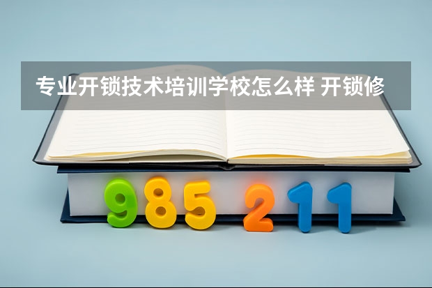 专业开锁技术培训学校怎么样 开锁修锁培训学校信誉最好的