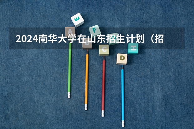 2024南华大学在山东招生计划（招生人数介绍）