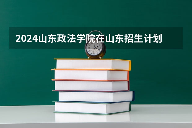 2024山东政法学院在山东招生计划（招生人数介绍）