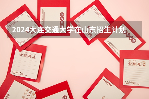 2024大连交通大学在山东招生计划（招生人数介绍）