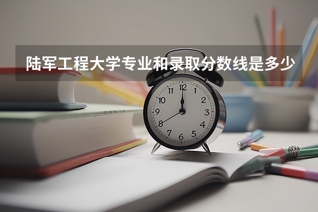 陆军工程大学专业和录取分数线是多少
