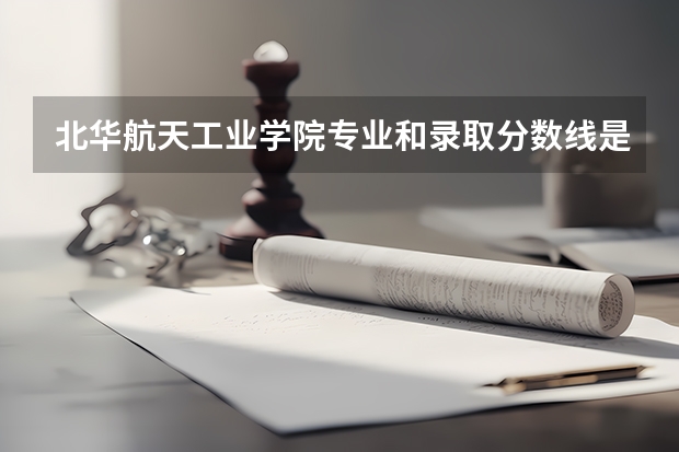 北华航天工业学院专业和录取分数线是多少