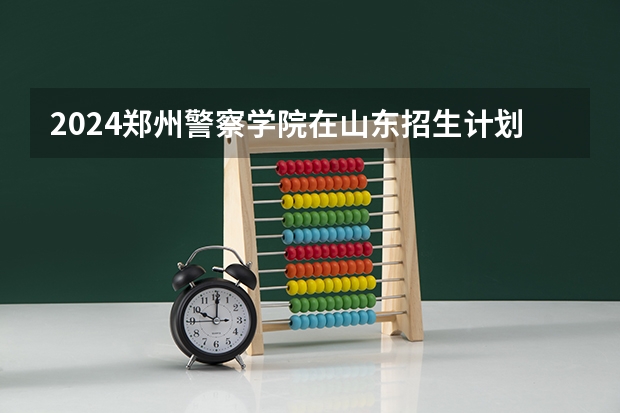 2024郑州警察学院在山东招生计划（招生人数介绍）