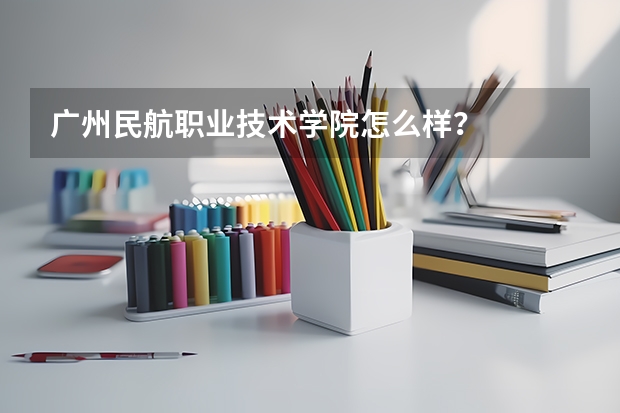 广州民航职业技术学院怎么样？