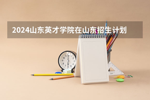 2024山东英才学院在山东招生计划（招生人数介绍）