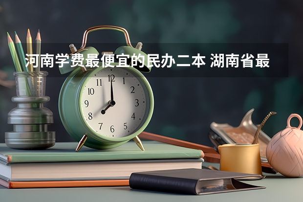 河南学费最便宜的民办二本 湖南省最便宜的民办二本