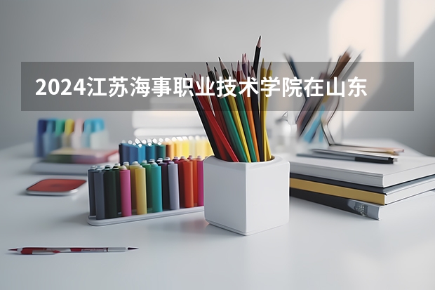 2024江苏海事职业技术学院在山东招生计划（招生人数介绍）