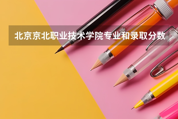 北京京北职业技术学院专业和录取分数线是多少