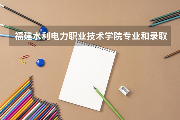 福建水利电力职业技术学院专业和录取分数线是多少