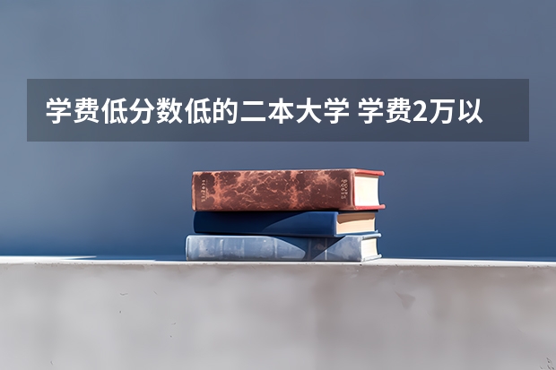 学费低分数低的二本大学 学费2万以下的民办二本大学