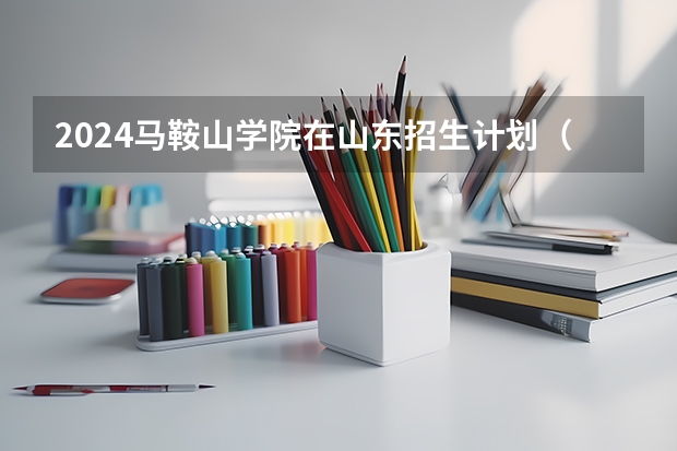 2024马鞍山学院在山东招生计划（招生人数介绍）
