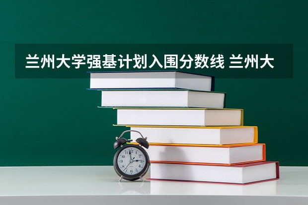 兰州大学强基计划入围分数线 兰州大学强基计划入围分数线2023