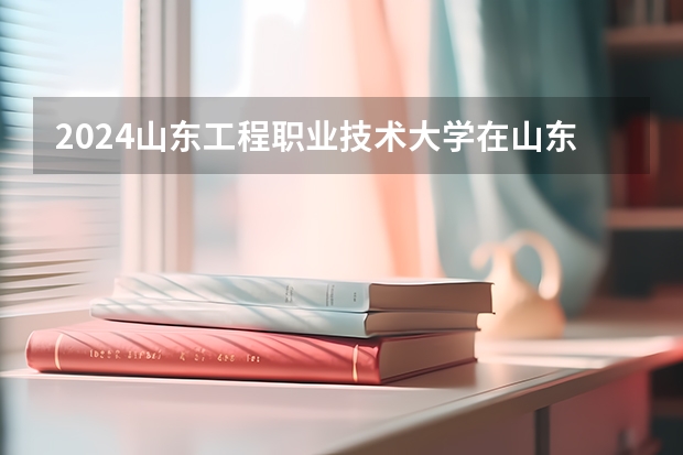 2024山东工程职业技术大学在山东招生计划（招生人数介绍）