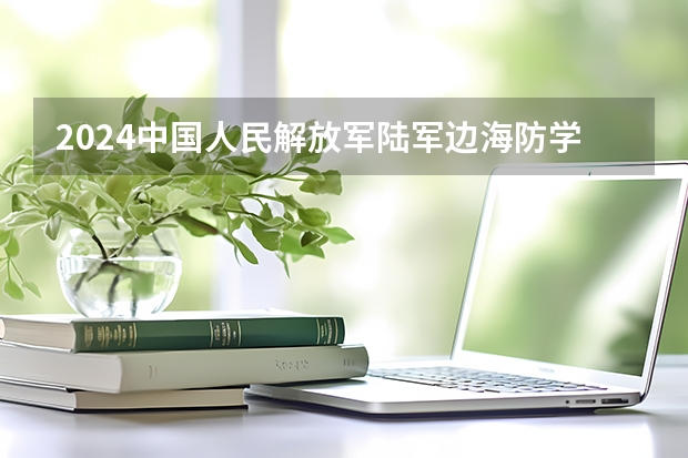 2024中国人民解放军陆军边海防学院在山东招生计划（招生人数介绍）