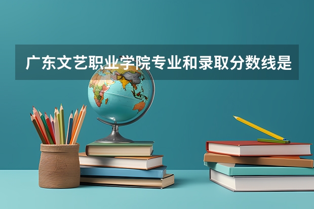广东文艺职业学院专业和录取分数线是多少