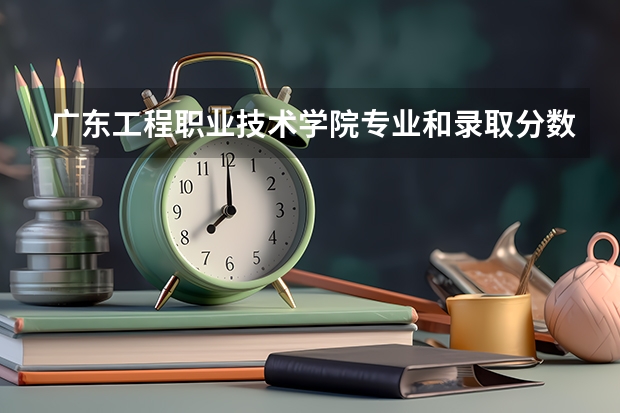 广东工程职业技术学院专业和录取分数线是多少