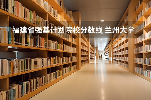 福建省强基计划院校分数线 兰州大学强基计划入围分数线