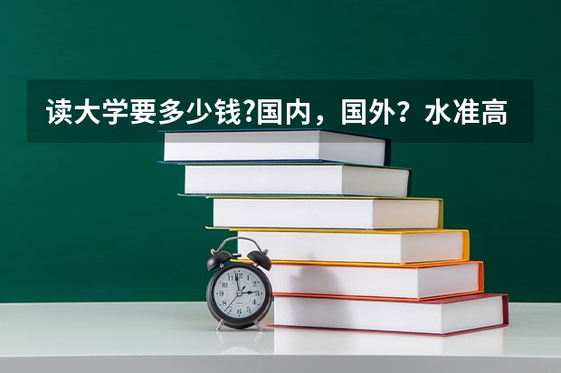 读大学要多少钱?国内，国外？水准高点的 ，一本二本有区别吗