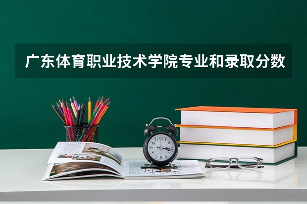 广东体育职业技术学院专业和录取分数线是多少
